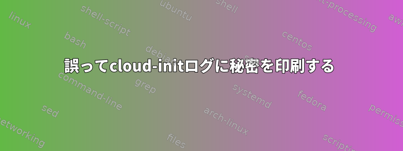 誤ってcloud-initログに秘密を印刷する