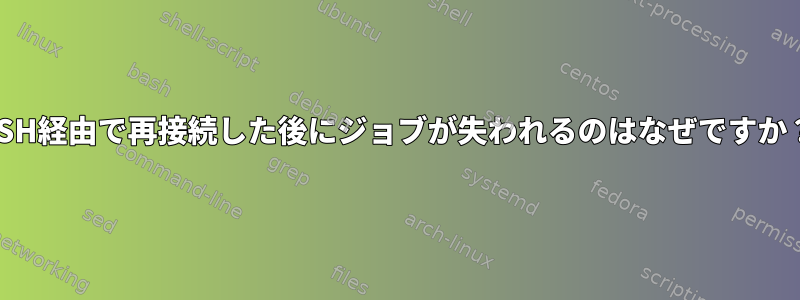 SSH経由で再接続した後にジョブが失われるのはなぜですか？