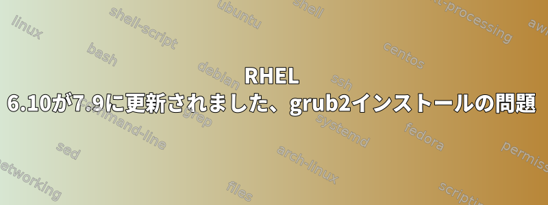 RHEL 6.10が7.9に更新されました、grub2インストールの問題