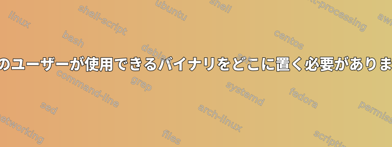 すべてのユーザーが使用できるバイナリをどこに置く必要がありますか？