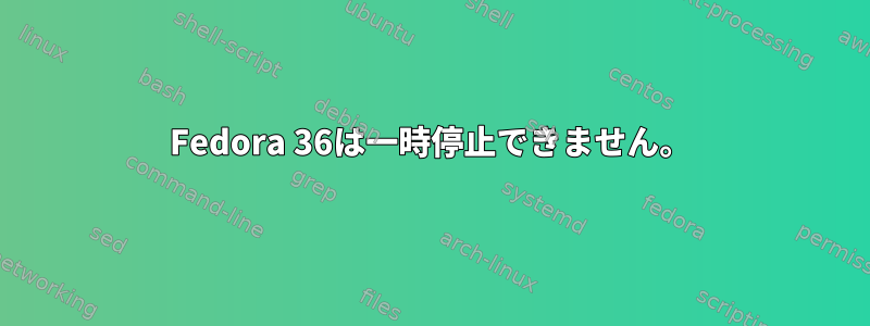 Fedora 36は一時停止できません。