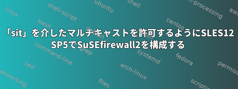 「sit」を介したマルチキャストを許可するようにSLES12 SP5でSuSEfirewall2を構成する