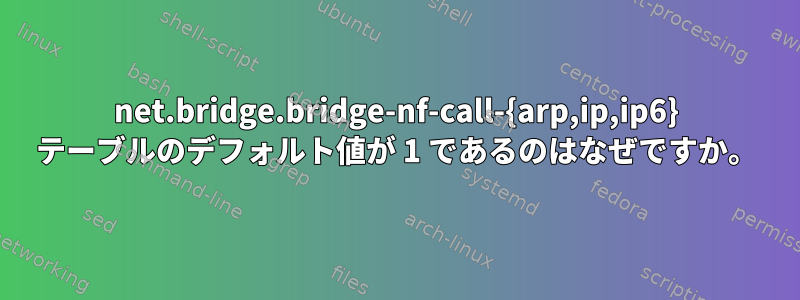 net.bridge.bridge-nf-call-{arp,ip,ip6} テーブルのデフォルト値が 1 であるのはなぜですか。