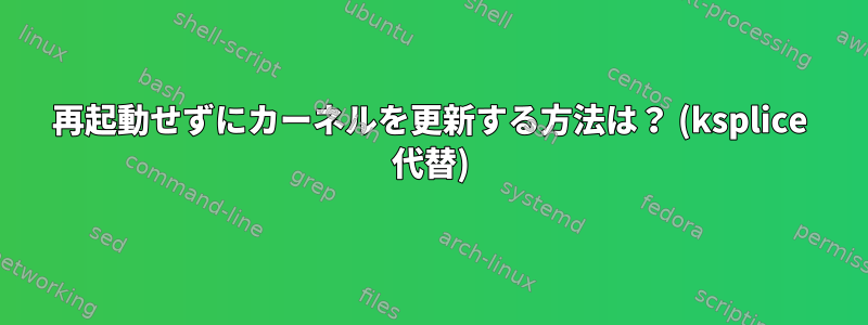 再起動せずにカーネルを更新する方法は？ (ksplice 代替)