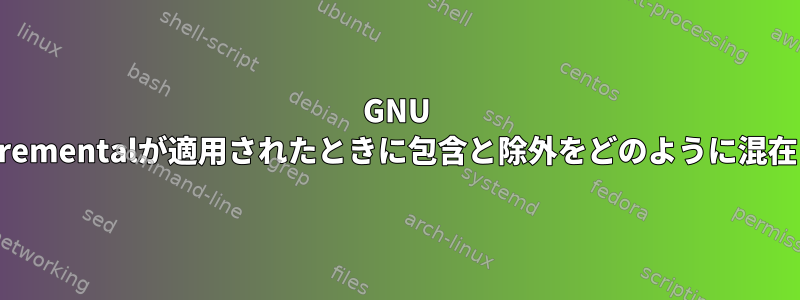 GNU tar：--listed-incrementalが適用されたときに包含と除外をどのように混在させるのですか？