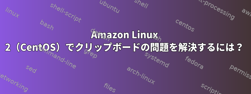 Amazon Linux 2（CentOS）でクリップボードの問題を解決するには？