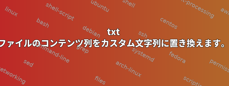 txt ファイルのコンテンツ列をカスタム文字列に置き換えます。