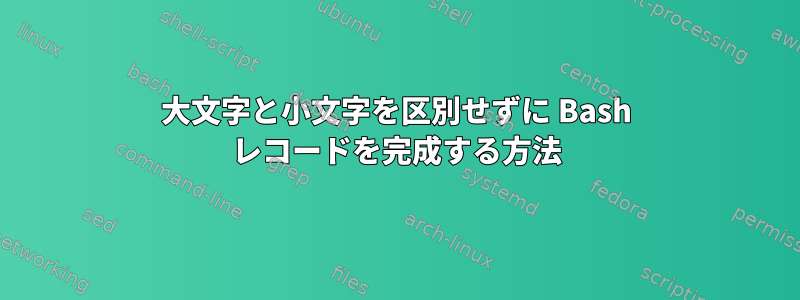 大文字と小文字を区別せずに Bash レコードを完成する方法