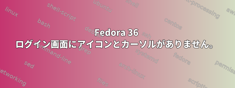 Fedora 36 ログイン画面にアイコンとカーソルがありません。