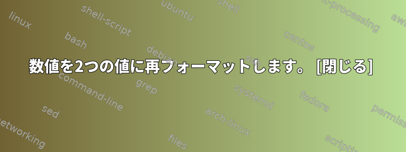 数値を2つの値に再フォーマットします。 [閉じる]