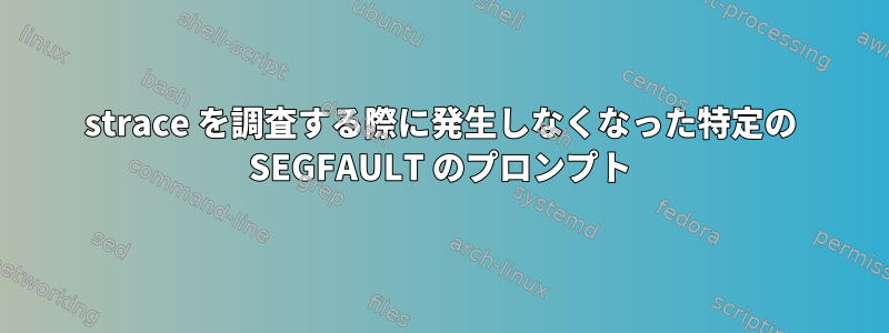 strace を調査する際に発生しなくなった特定の SEGFAULT のプロンプト