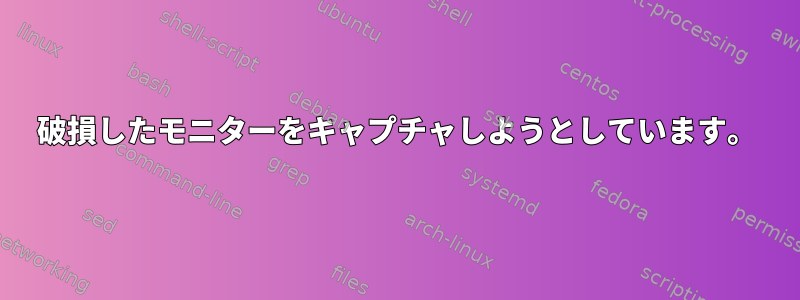 破損したモニターをキャプチャしようとしています。