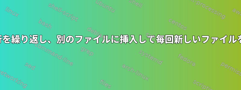 あるファイルの行を繰り返し、別のファイルに挿入して毎回新しいファイルを作成するには？