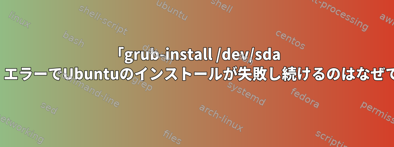 「grub-install /dev/sda failed」エラーでUbuntuのインストールが失敗し続けるのはなぜですか？