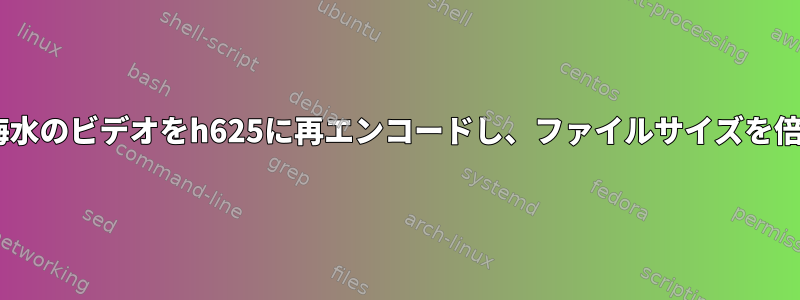 ffmpegは海水のビデオをh625に再エンコードし、ファイルサイズを倍増します。