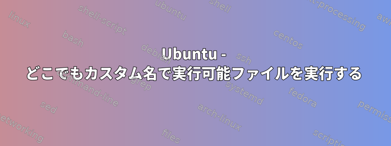 Ubuntu - どこでもカスタム名で実行可能ファイルを実行する