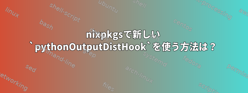 nixpkgsで新しい `pythonOutputDistHook`を使う方法は？