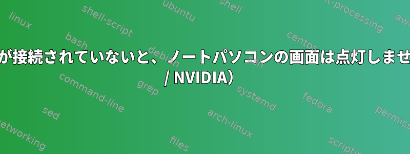 外部モニターが接続されていないと、ノートパソコンの画面は点灯しません（Ubuntu / NVIDIA）