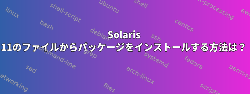 Solaris 11のファイルからパッケージをインストールする方法は？