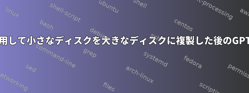 ddを使用して小さなディスクを大きなディスクに複製した後のGPTの修正