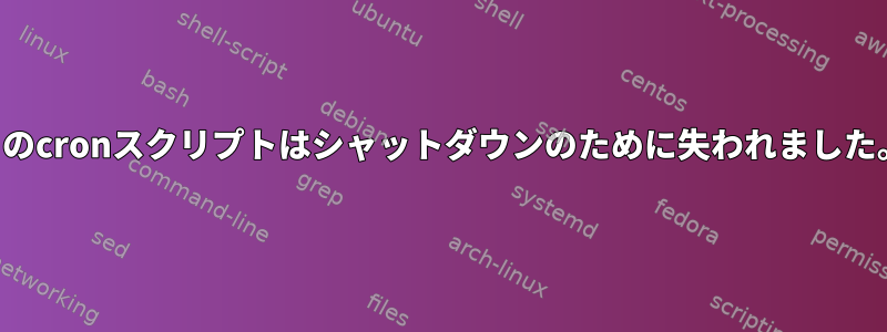 このcronスクリプトはシャットダウンのために失われました。