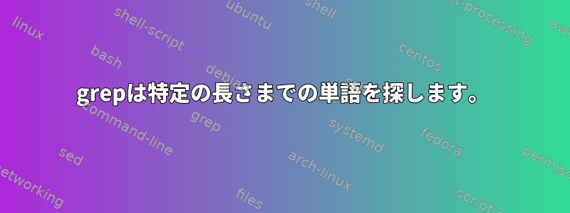 grepは特定の長さまでの単語を探します。