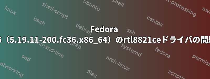 Fedora 36（5.19.11-200.fc36.x86_64）のrtl8821ceドライバの問題