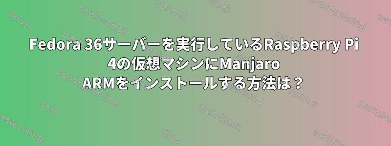 Fedora 36サーバーを実行しているRaspberry Pi 4の仮想マシンにManjaro ARMをインストールする方法は？