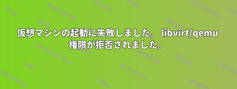 仮想マシンの起動に失敗しました。 libvirt/qemu 権限が拒否されました。