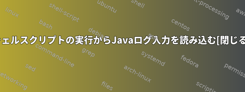 シェルスクリプトの実行からJavaログ入力を読み込む[閉じる]