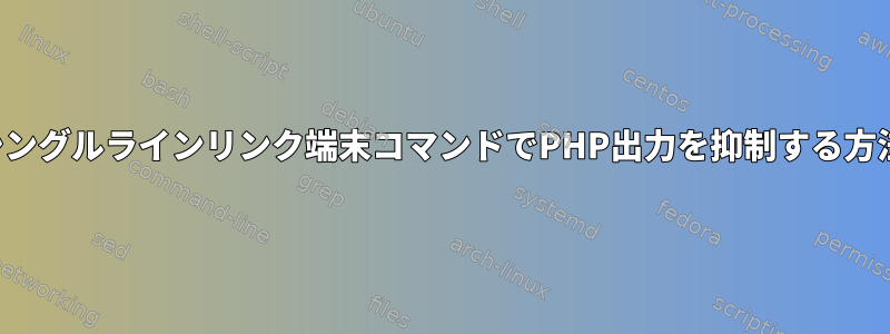 シングルラインリンク端末コマンドでPHP出力を抑制する方法