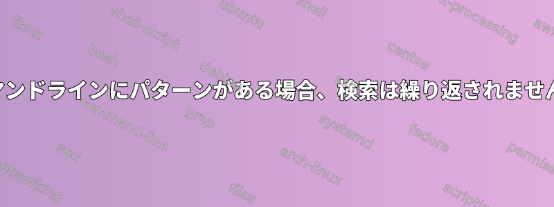 コマンドラインにパターンがある場合、検索は繰り返されません。