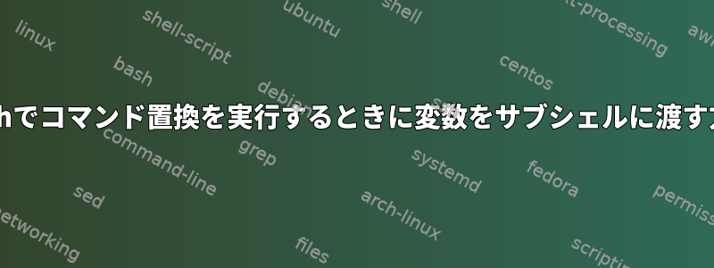 Bashでコマンド置換を実行するときに変数をサブシェルに渡す方法