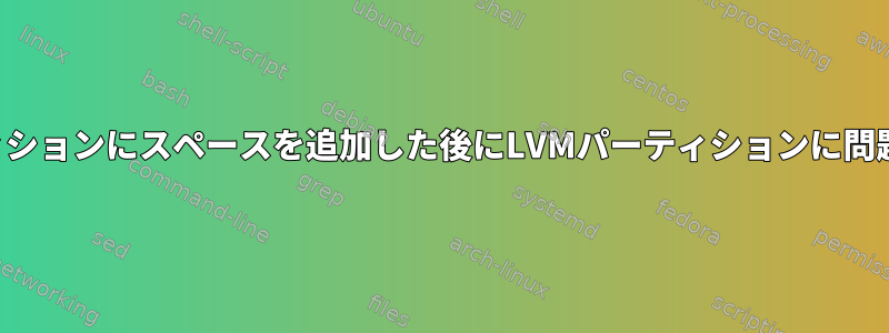 物理パーティションにスペースを追加した後にLVMパーティションに問題が発生する