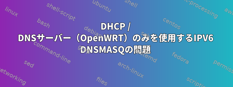 DHCP / DNSサーバー（OpenWRT）のみを使用するIPV6 DNSMASQの問題