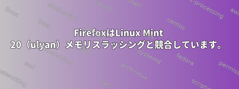 FirefoxはLinux Mint 20（ulyan）メモリスラッシングと競合しています。