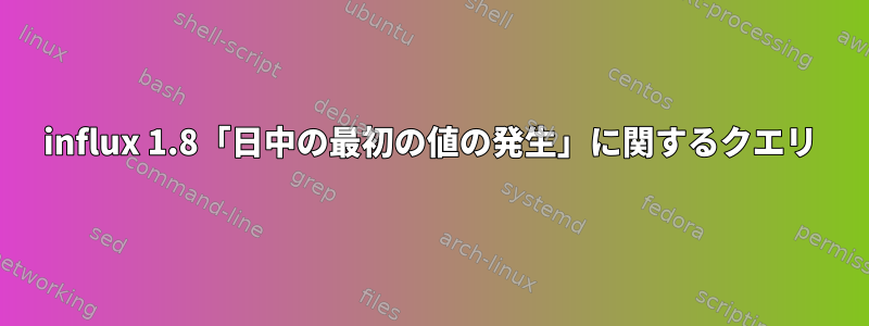 influx 1.8「日中の最初の値の発生」に関するクエリ