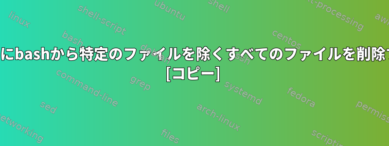 パターンごとにbashから特定のファイルを除くすべてのファイルを削除する方法は？ [コピー]