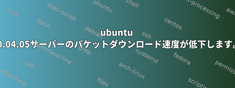 ubuntu 20.04.05サーバーのパケットダウンロード速度が低下します。