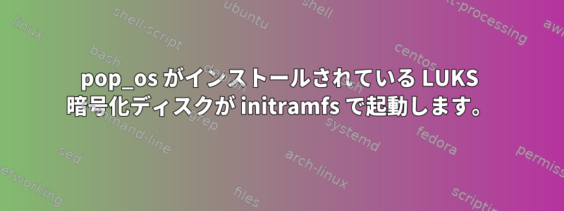 pop_os がインストールされている LUKS 暗号化ディスクが initramfs で起動します。