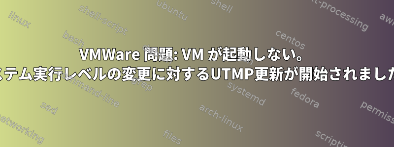 VMWare 問題: VM が起動しない。 「システム実行レベルの変更に対するUTMP更新が開始されました。」