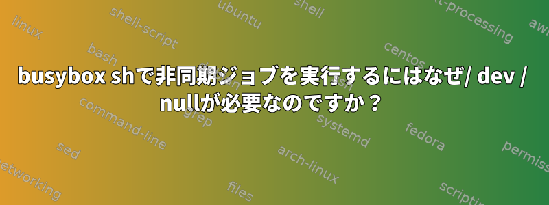 busybox shで非同期ジョブを実行するにはなぜ/ dev / nullが必要なのですか？