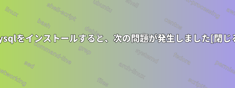 mysqlをインストールすると、次の問題が発生しました[閉じる]