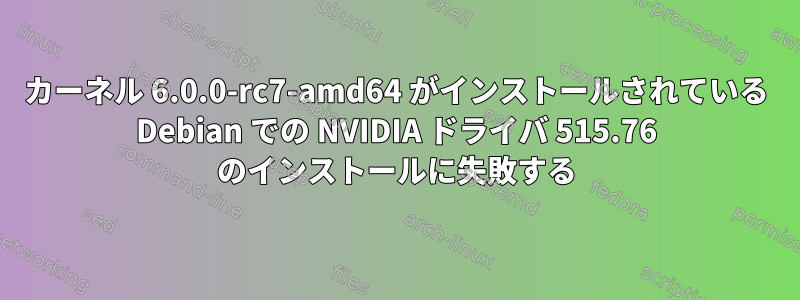 カーネル 6.0.0-rc7-amd64 がインストールされている Debian での NVIDIA ドライバ 515.76 のインストールに失敗する