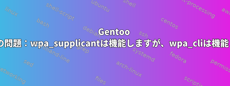 Gentoo Wi-Fi設定の問題：wpa_supplicantは機能しますが、wpa_cliは機能しません。