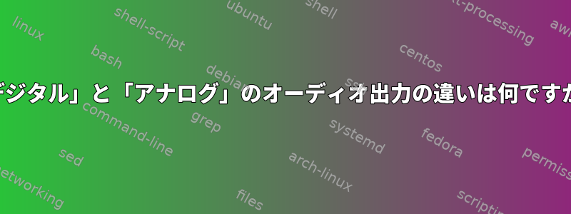 「デジタル」と「アナログ」のオーディオ出力の違いは何ですか？