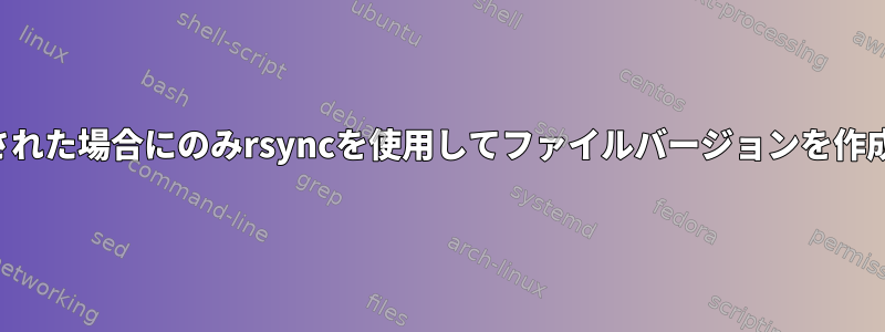 変更が検出された場合にのみrsyncを使用してファイルバージョンを作成しますか？