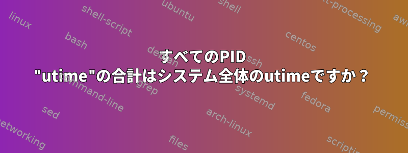 すべてのPID "utime"の合計はシステム全体のutimeですか？