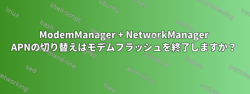 ModemManager + NetworkManager APNの切り替えはモデムフラッシュを終了しますか？