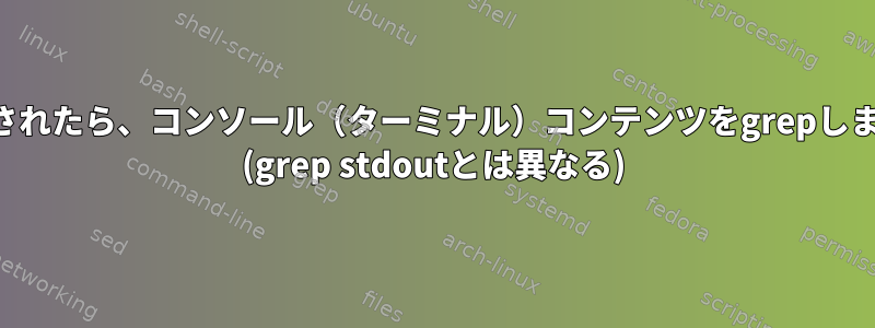 表示されたら、コンソール（ターミナル）コンテンツをgrepします。 (grep stdoutとは異なる)